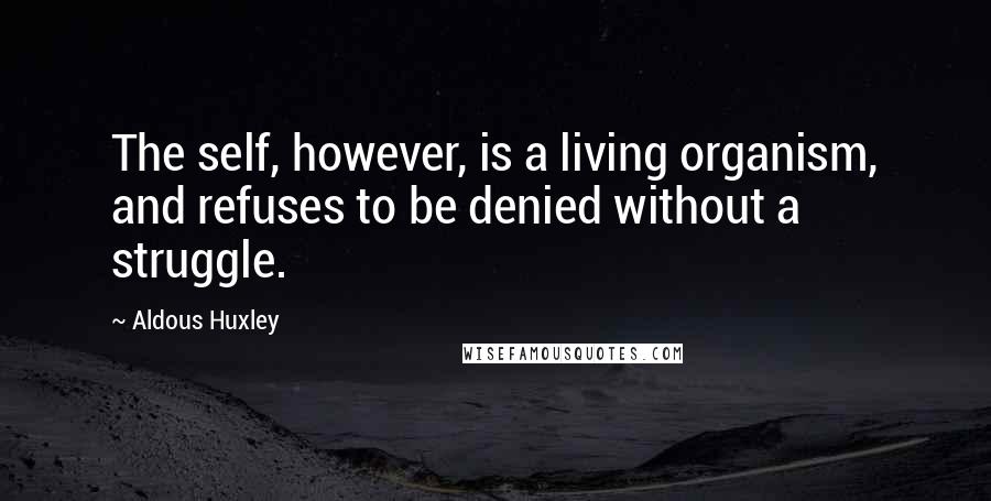 Aldous Huxley Quotes: The self, however, is a living organism, and refuses to be denied without a struggle.