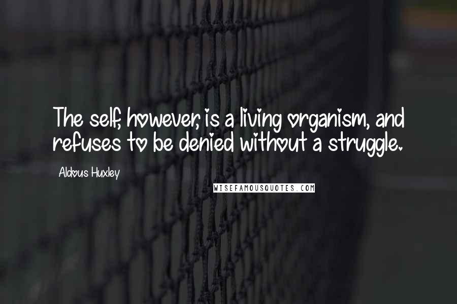 Aldous Huxley Quotes: The self, however, is a living organism, and refuses to be denied without a struggle.