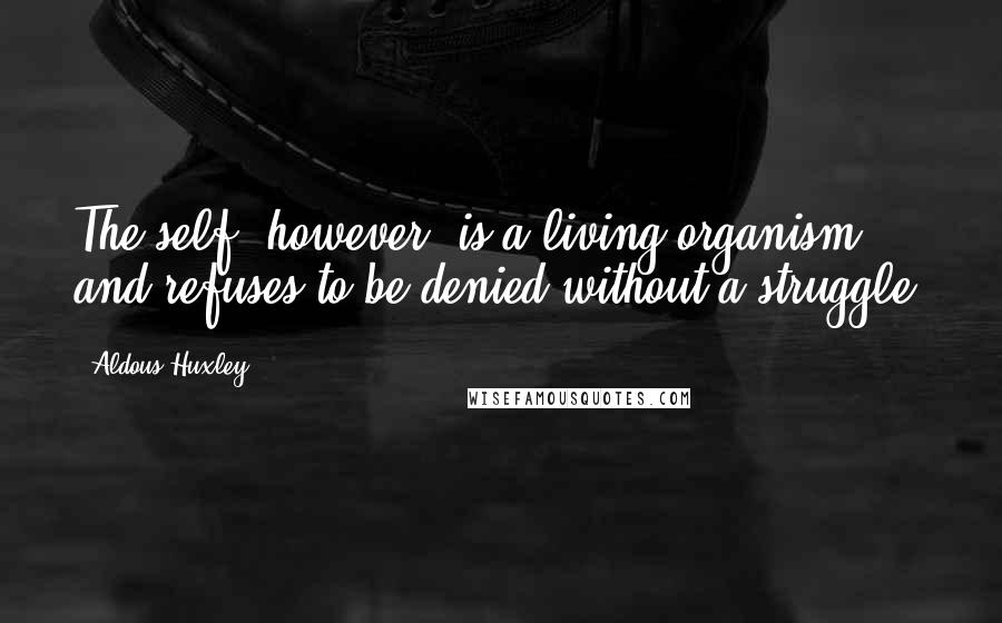 Aldous Huxley Quotes: The self, however, is a living organism, and refuses to be denied without a struggle.
