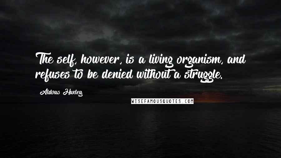 Aldous Huxley Quotes: The self, however, is a living organism, and refuses to be denied without a struggle.