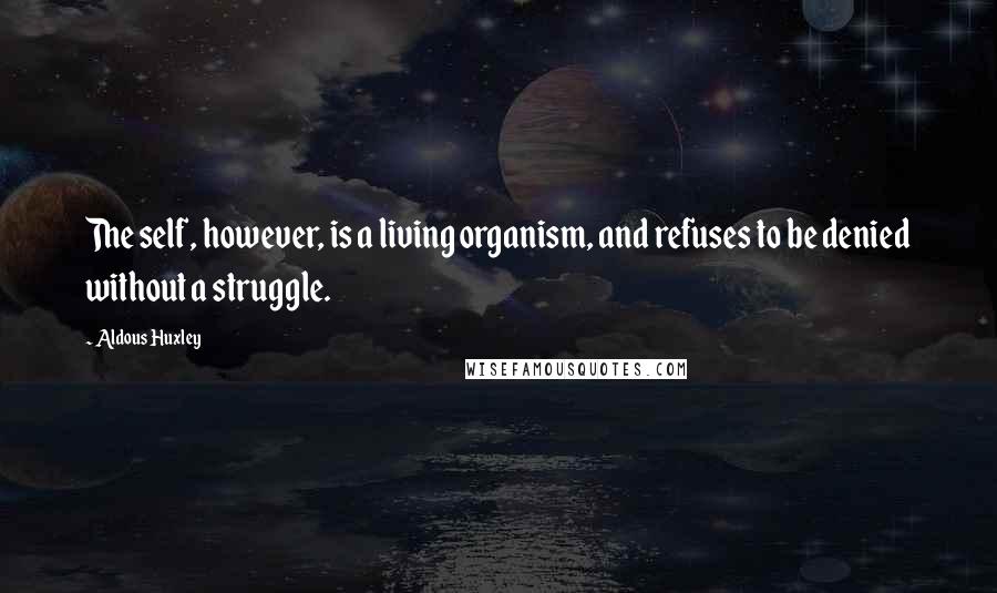 Aldous Huxley Quotes: The self, however, is a living organism, and refuses to be denied without a struggle.