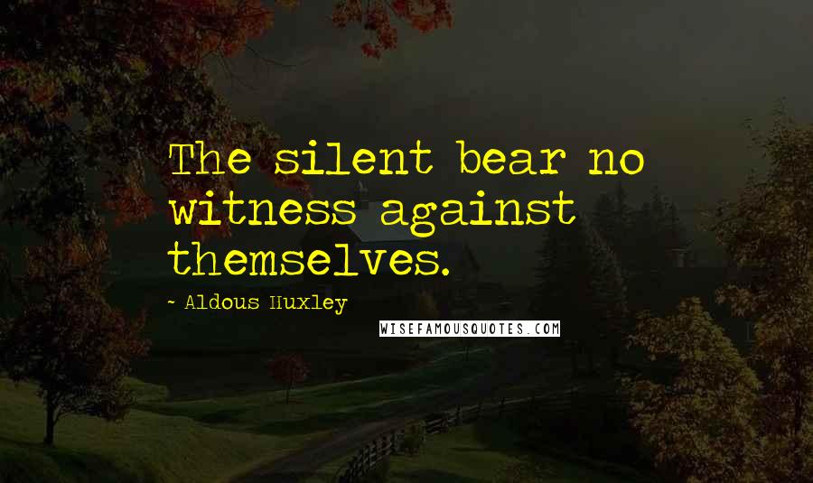 Aldous Huxley Quotes: The silent bear no witness against themselves.
