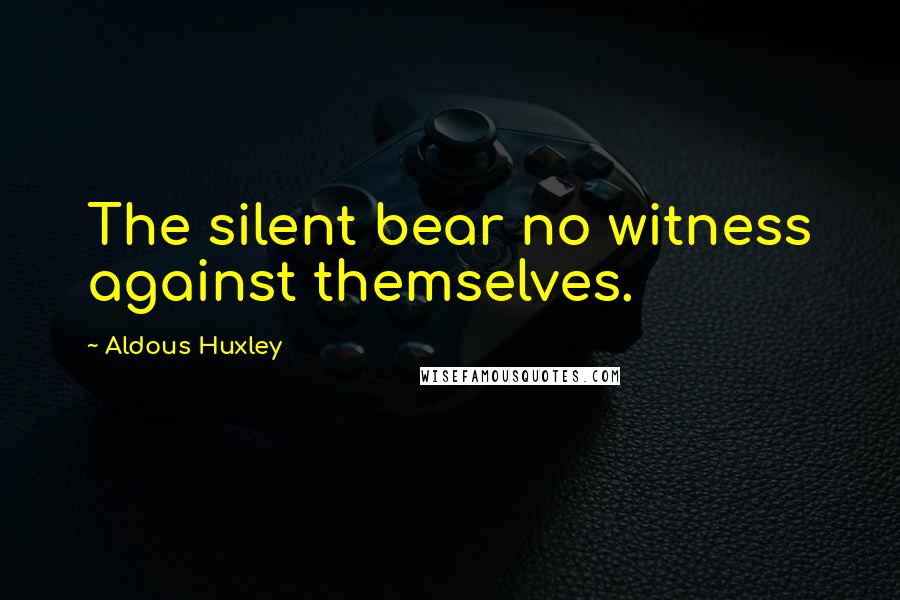 Aldous Huxley Quotes: The silent bear no witness against themselves.
