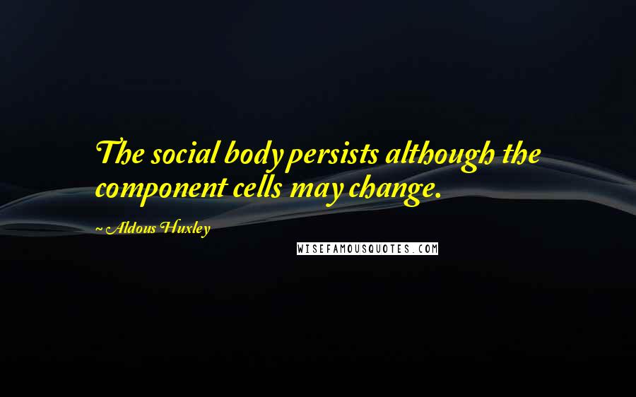 Aldous Huxley Quotes: The social body persists although the component cells may change.