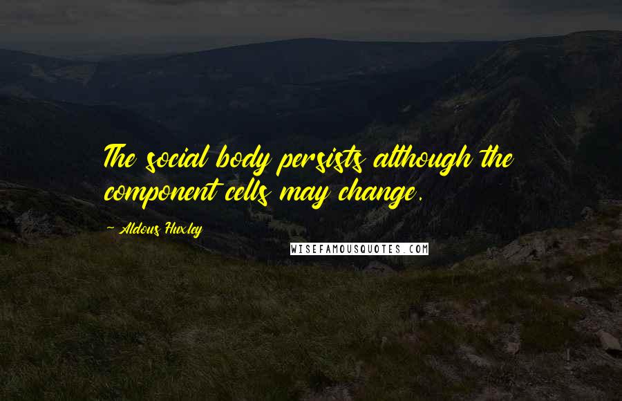 Aldous Huxley Quotes: The social body persists although the component cells may change.