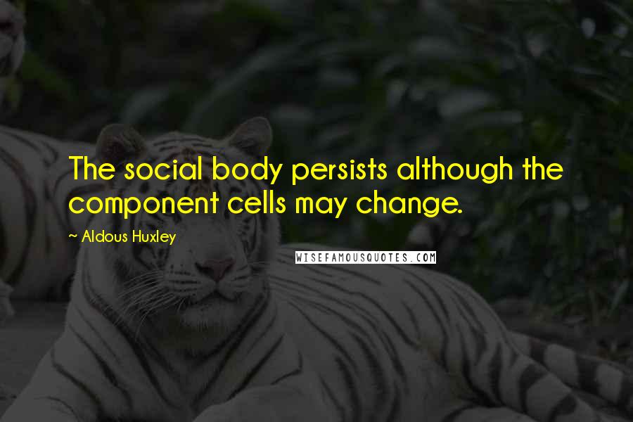 Aldous Huxley Quotes: The social body persists although the component cells may change.