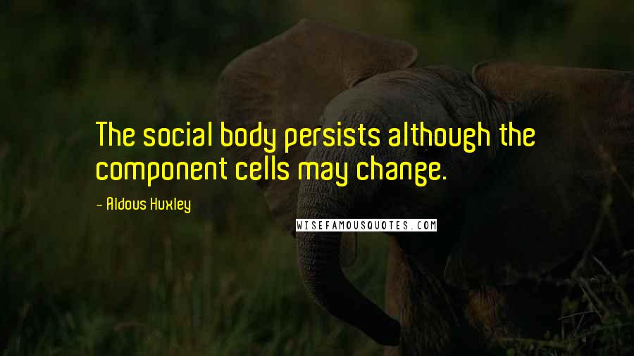 Aldous Huxley Quotes: The social body persists although the component cells may change.