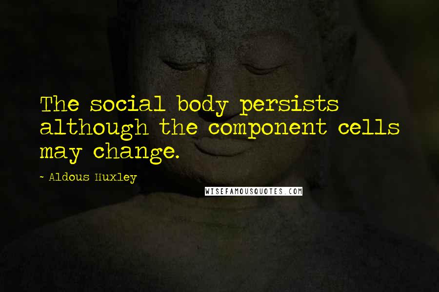 Aldous Huxley Quotes: The social body persists although the component cells may change.