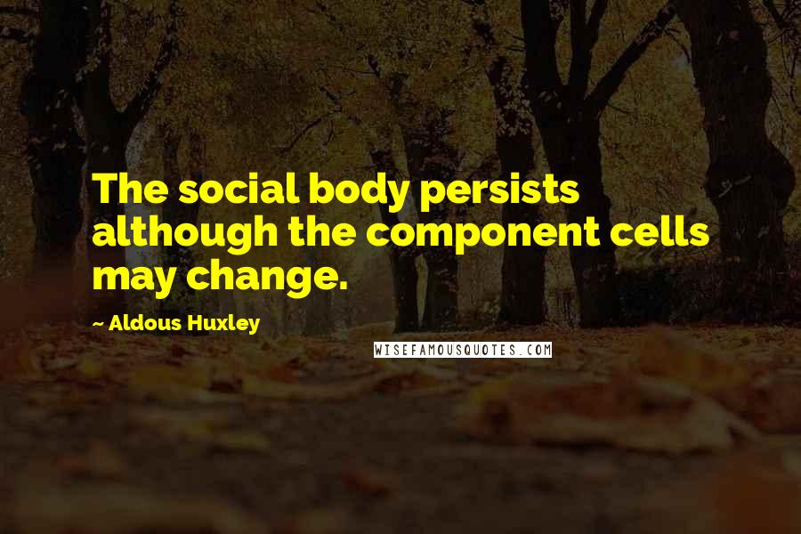 Aldous Huxley Quotes: The social body persists although the component cells may change.