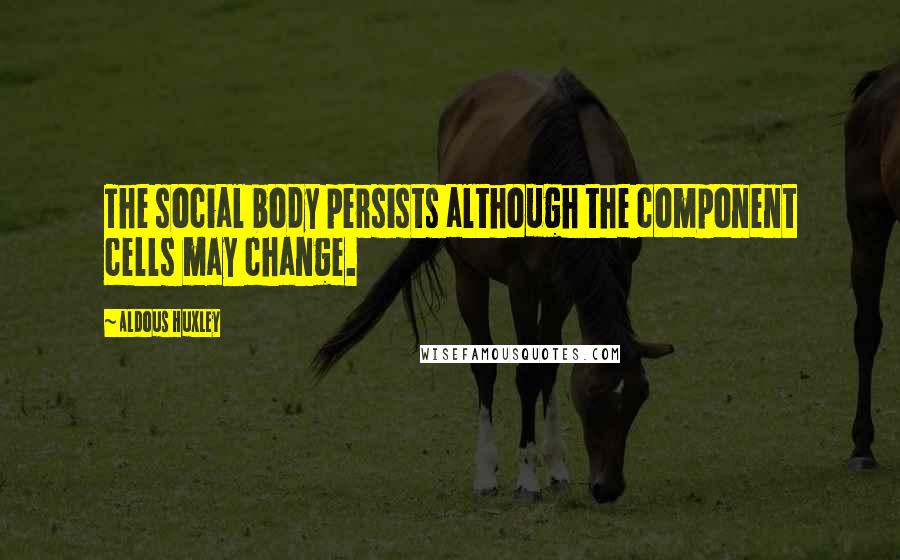 Aldous Huxley Quotes: The social body persists although the component cells may change.