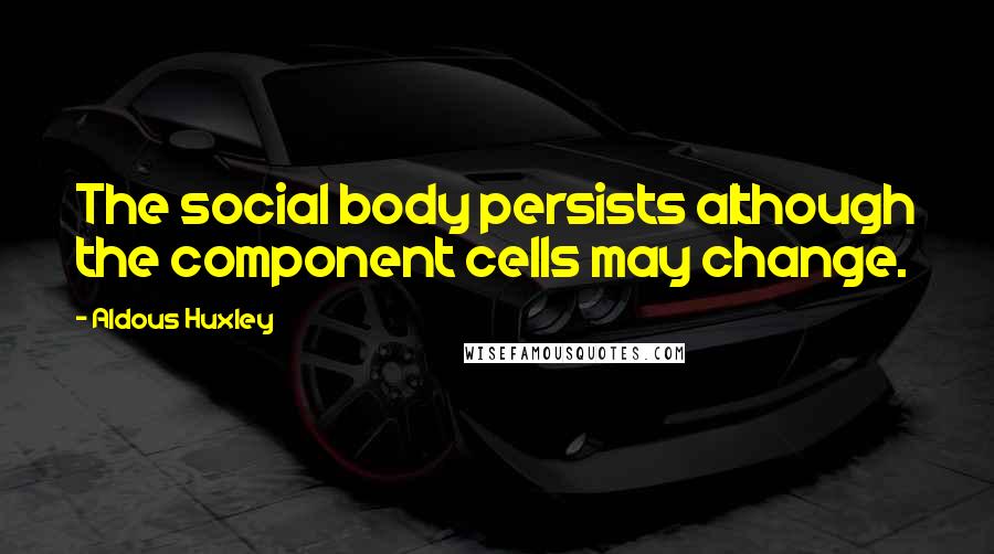 Aldous Huxley Quotes: The social body persists although the component cells may change.