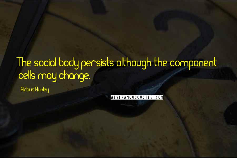 Aldous Huxley Quotes: The social body persists although the component cells may change.