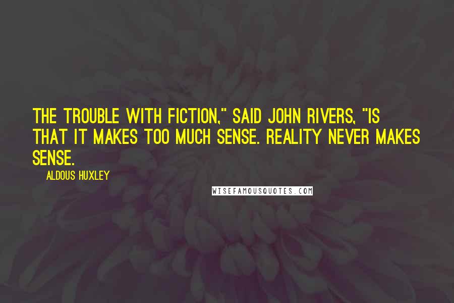 Aldous Huxley Quotes: The trouble with fiction," said John Rivers, "is that it makes too much sense. Reality never makes sense.