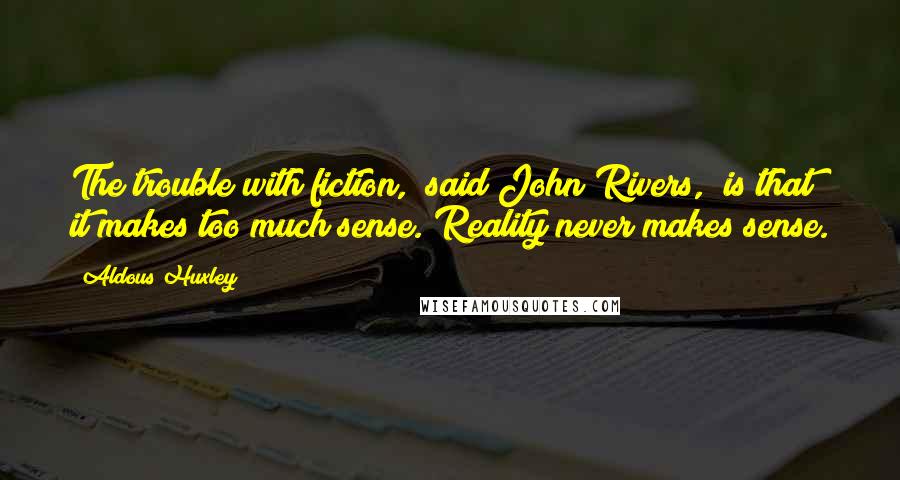 Aldous Huxley Quotes: The trouble with fiction," said John Rivers, "is that it makes too much sense. Reality never makes sense.