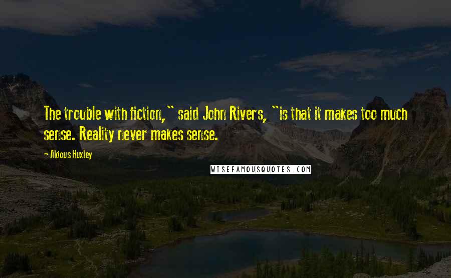 Aldous Huxley Quotes: The trouble with fiction," said John Rivers, "is that it makes too much sense. Reality never makes sense.