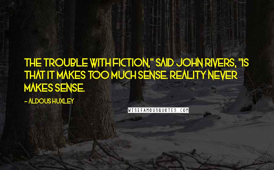 Aldous Huxley Quotes: The trouble with fiction," said John Rivers, "is that it makes too much sense. Reality never makes sense.