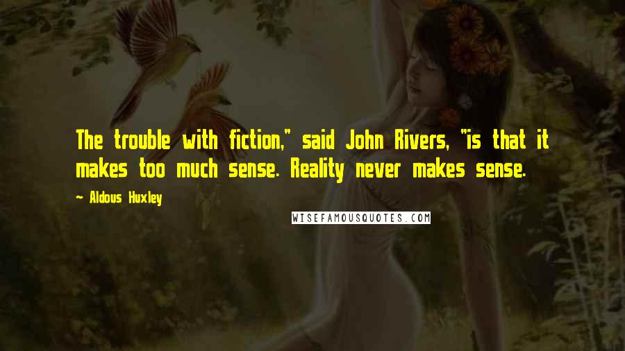 Aldous Huxley Quotes: The trouble with fiction," said John Rivers, "is that it makes too much sense. Reality never makes sense.