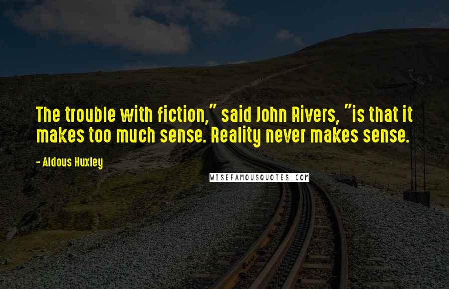 Aldous Huxley Quotes: The trouble with fiction," said John Rivers, "is that it makes too much sense. Reality never makes sense.