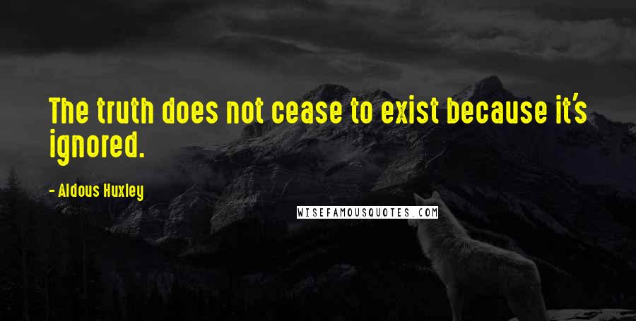 Aldous Huxley Quotes: The truth does not cease to exist because it's ignored.