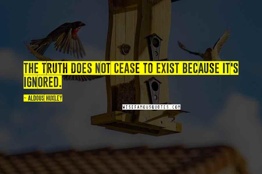 Aldous Huxley Quotes: The truth does not cease to exist because it's ignored.