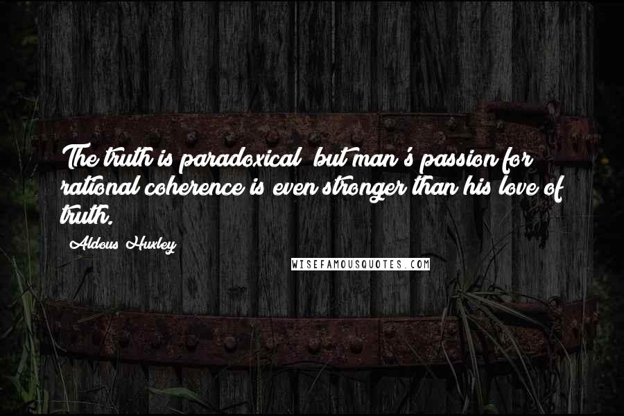 Aldous Huxley Quotes: The truth is paradoxical; but man's passion for rational coherence is even stronger than his love of truth.