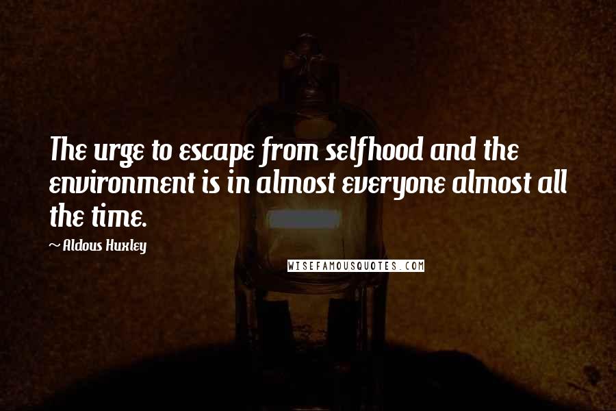 Aldous Huxley Quotes: The urge to escape from selfhood and the environment is in almost everyone almost all the time.