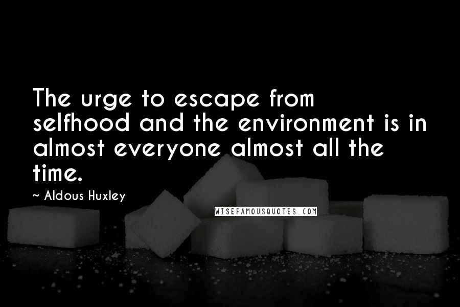 Aldous Huxley Quotes: The urge to escape from selfhood and the environment is in almost everyone almost all the time.