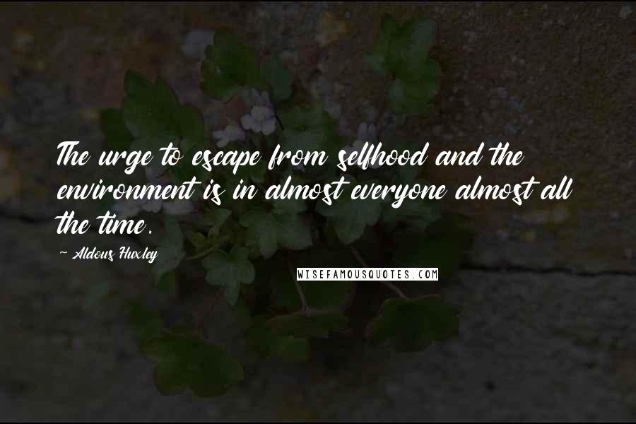 Aldous Huxley Quotes: The urge to escape from selfhood and the environment is in almost everyone almost all the time.