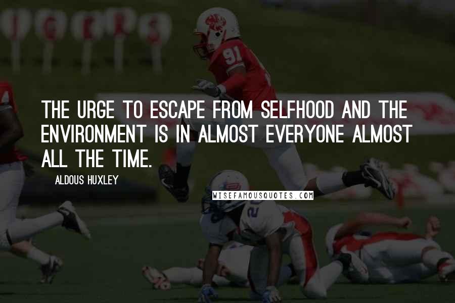 Aldous Huxley Quotes: The urge to escape from selfhood and the environment is in almost everyone almost all the time.