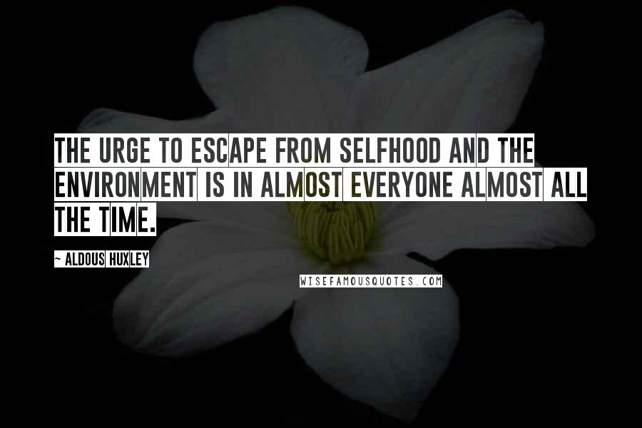 Aldous Huxley Quotes: The urge to escape from selfhood and the environment is in almost everyone almost all the time.