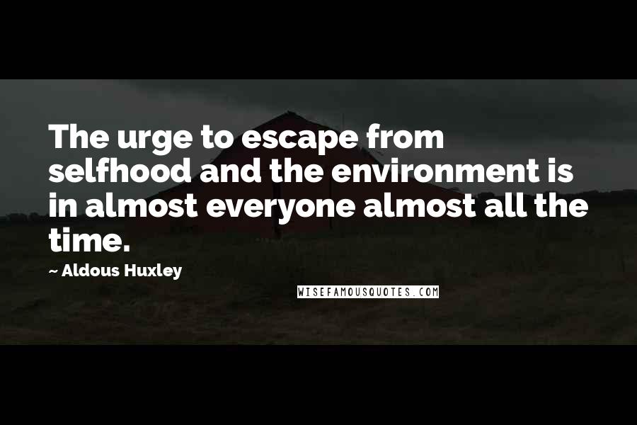 Aldous Huxley Quotes: The urge to escape from selfhood and the environment is in almost everyone almost all the time.