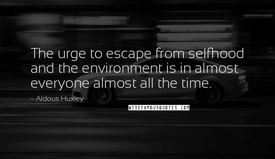 Aldous Huxley Quotes: The urge to escape from selfhood and the environment is in almost everyone almost all the time.