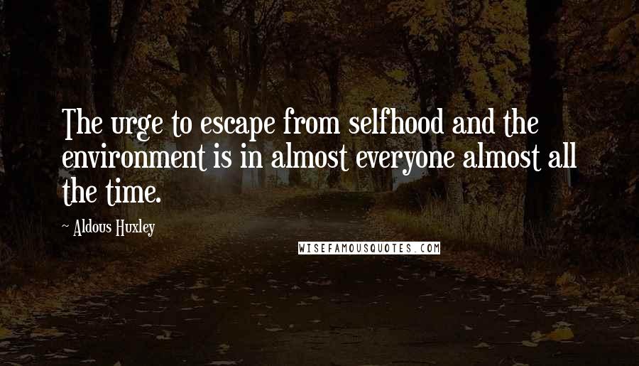 Aldous Huxley Quotes: The urge to escape from selfhood and the environment is in almost everyone almost all the time.