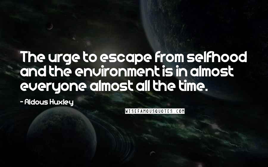 Aldous Huxley Quotes: The urge to escape from selfhood and the environment is in almost everyone almost all the time.