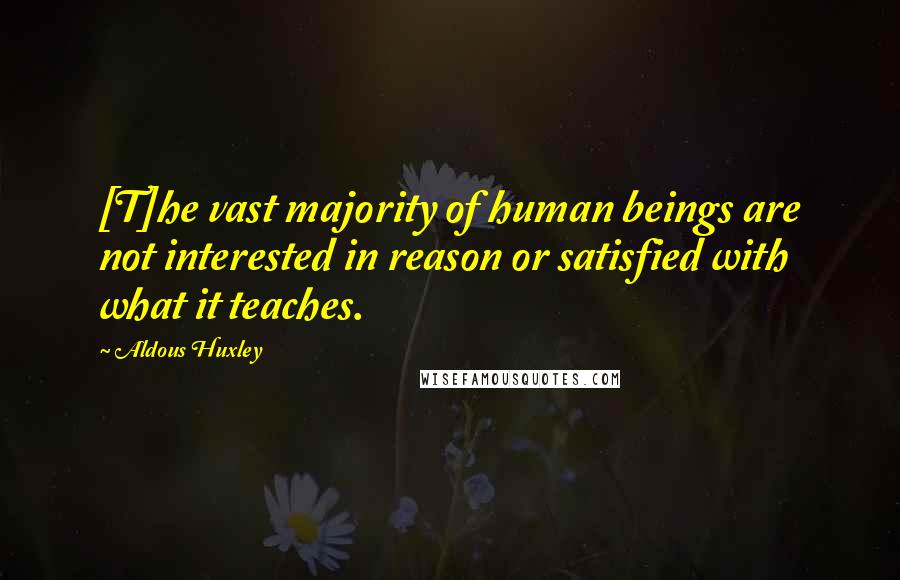Aldous Huxley Quotes: [T]he vast majority of human beings are not interested in reason or satisfied with what it teaches.