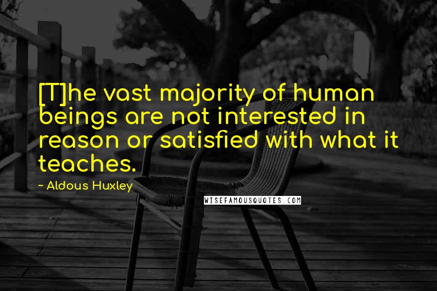 Aldous Huxley Quotes: [T]he vast majority of human beings are not interested in reason or satisfied with what it teaches.