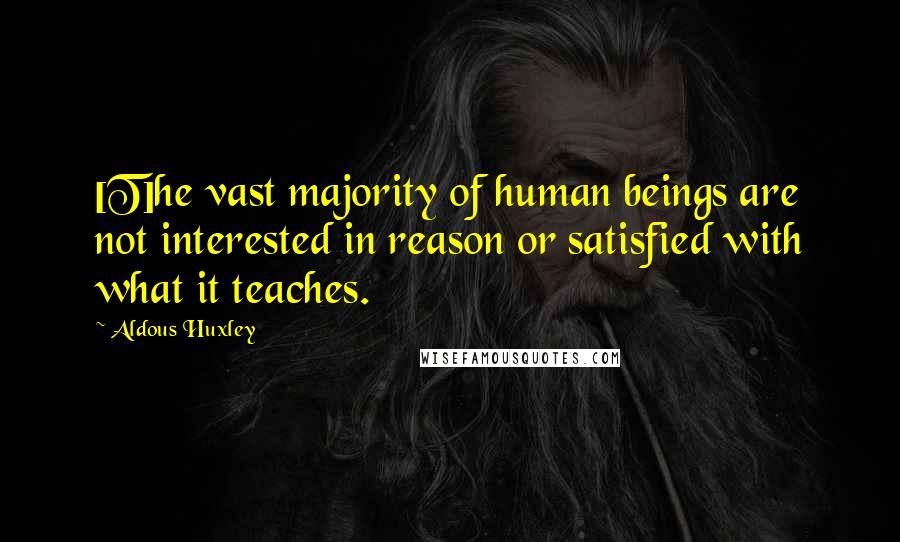 Aldous Huxley Quotes: [T]he vast majority of human beings are not interested in reason or satisfied with what it teaches.