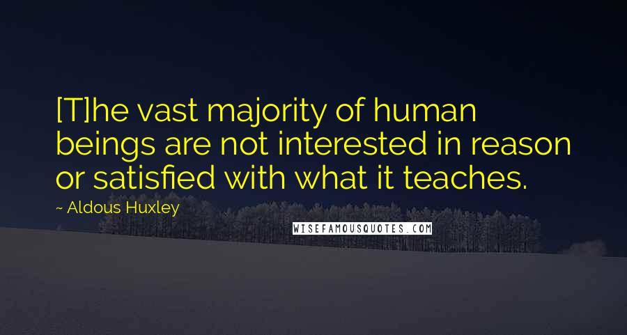 Aldous Huxley Quotes: [T]he vast majority of human beings are not interested in reason or satisfied with what it teaches.