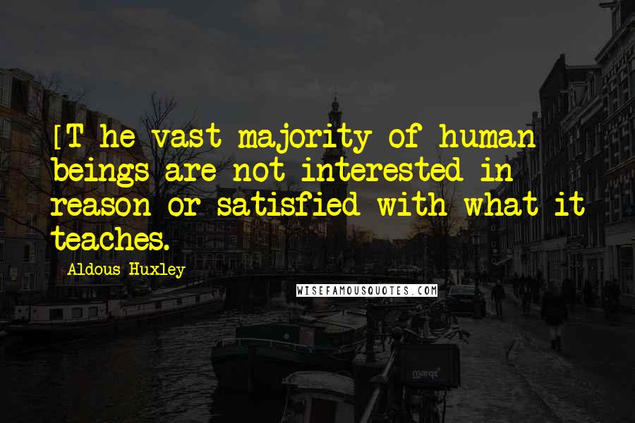 Aldous Huxley Quotes: [T]he vast majority of human beings are not interested in reason or satisfied with what it teaches.
