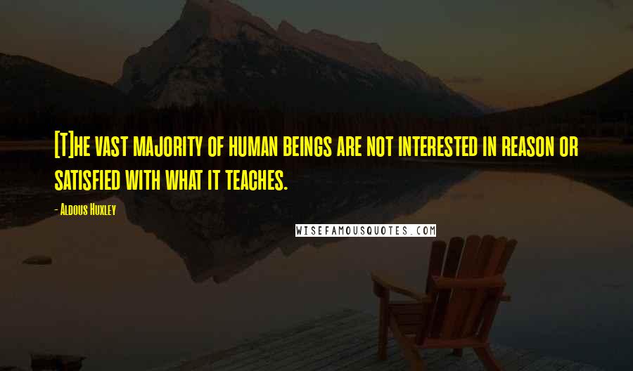 Aldous Huxley Quotes: [T]he vast majority of human beings are not interested in reason or satisfied with what it teaches.