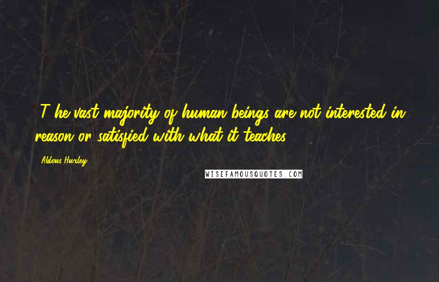 Aldous Huxley Quotes: [T]he vast majority of human beings are not interested in reason or satisfied with what it teaches.