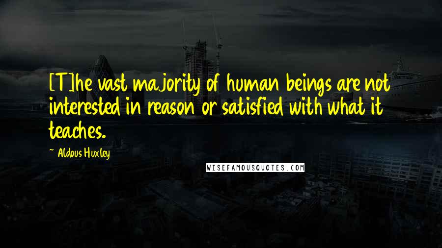 Aldous Huxley Quotes: [T]he vast majority of human beings are not interested in reason or satisfied with what it teaches.