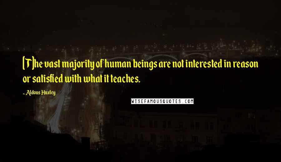 Aldous Huxley Quotes: [T]he vast majority of human beings are not interested in reason or satisfied with what it teaches.