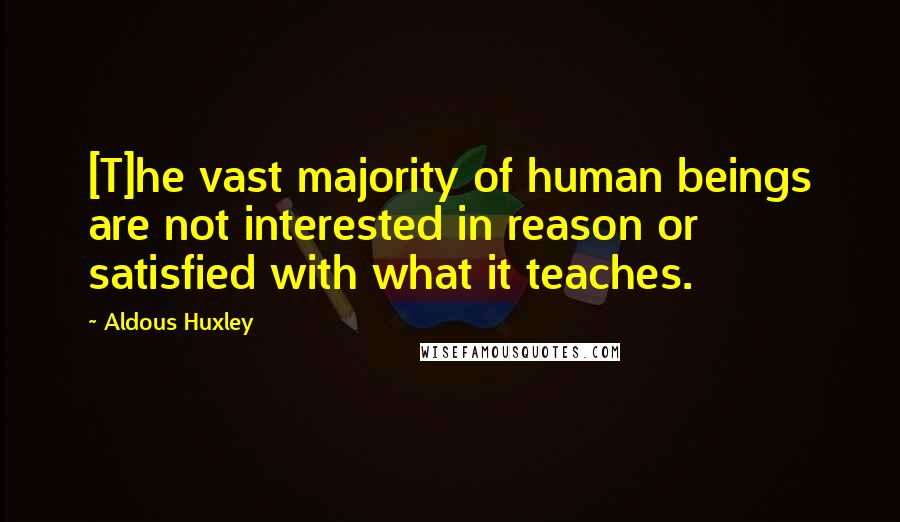 Aldous Huxley Quotes: [T]he vast majority of human beings are not interested in reason or satisfied with what it teaches.