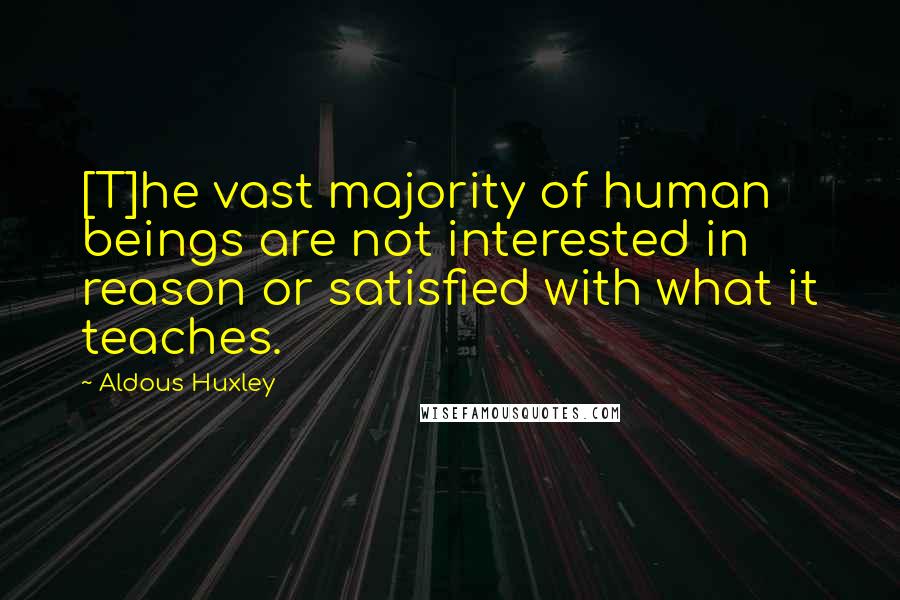 Aldous Huxley Quotes: [T]he vast majority of human beings are not interested in reason or satisfied with what it teaches.