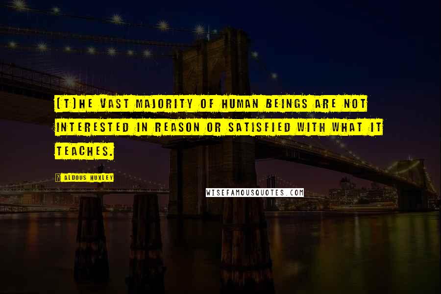 Aldous Huxley Quotes: [T]he vast majority of human beings are not interested in reason or satisfied with what it teaches.