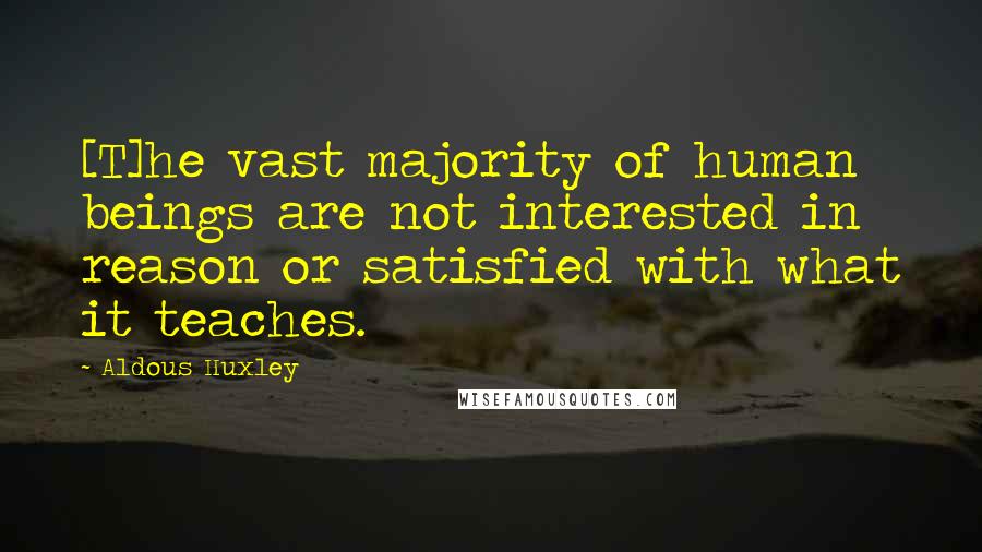 Aldous Huxley Quotes: [T]he vast majority of human beings are not interested in reason or satisfied with what it teaches.