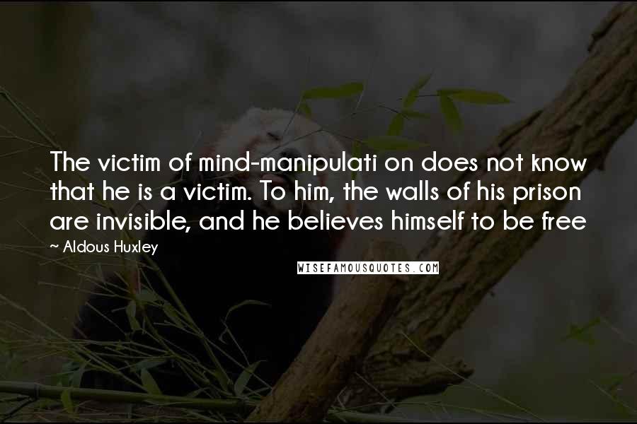 Aldous Huxley Quotes: The victim of mind-manipulati on does not know that he is a victim. To him, the walls of his prison are invisible, and he believes himself to be free