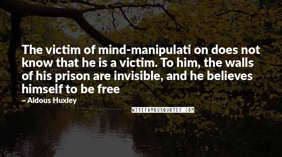 Aldous Huxley Quotes: The victim of mind-manipulati on does not know that he is a victim. To him, the walls of his prison are invisible, and he believes himself to be free