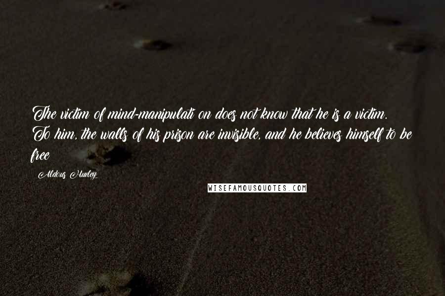 Aldous Huxley Quotes: The victim of mind-manipulati on does not know that he is a victim. To him, the walls of his prison are invisible, and he believes himself to be free